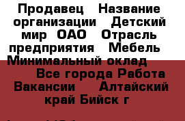 Продавец › Название организации ­ Детский мир, ОАО › Отрасль предприятия ­ Мебель › Минимальный оклад ­ 27 000 - Все города Работа » Вакансии   . Алтайский край,Бийск г.